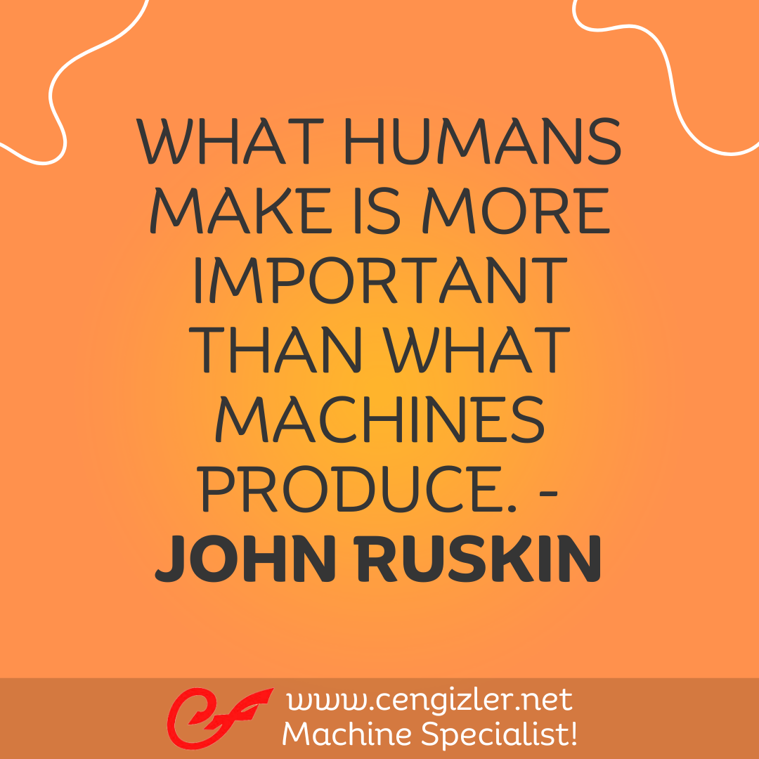 10 What humans make is more important than what machines produce. - John Ruskin